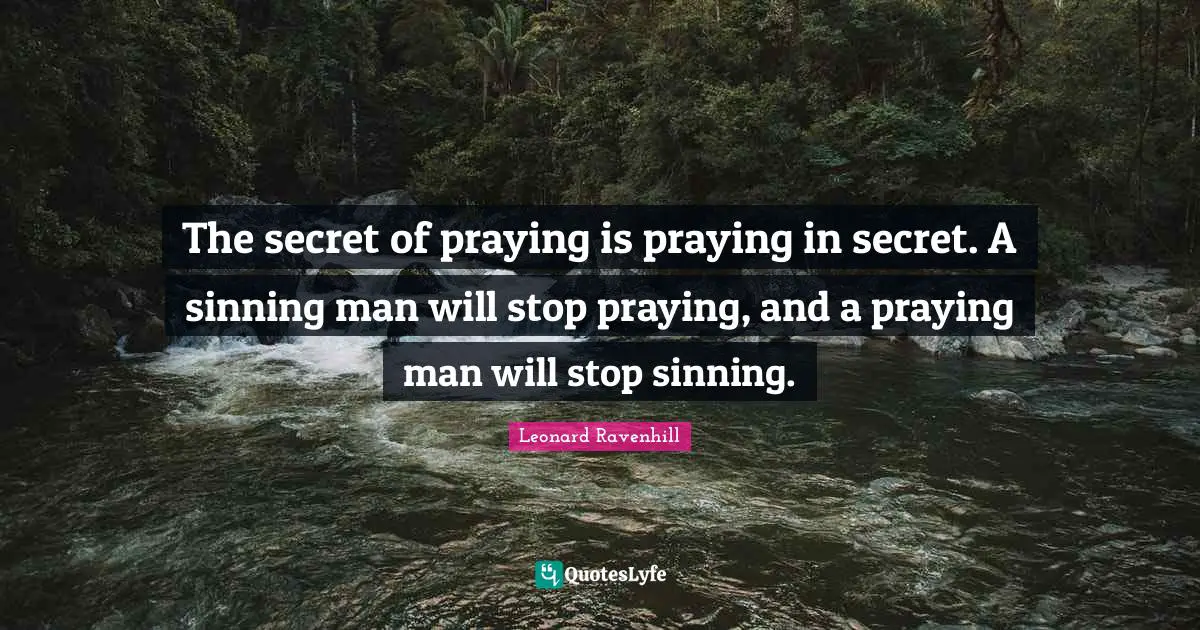 Leonard Ravenhill Quotes: "The secret of praying is praying in secret. A sinning man will stop praying, and a praying man will stop sinning."