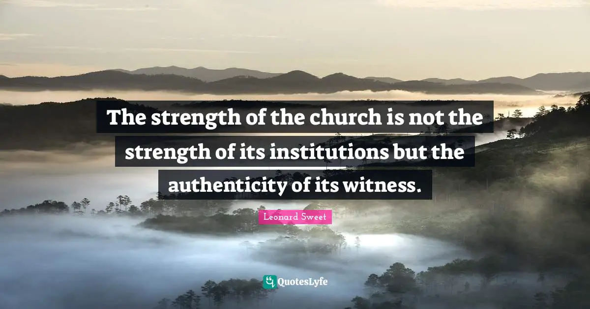 Leonard Sweet Quotes: "The strength of the church is not the strength of its institutions but the authenticity of its witness."