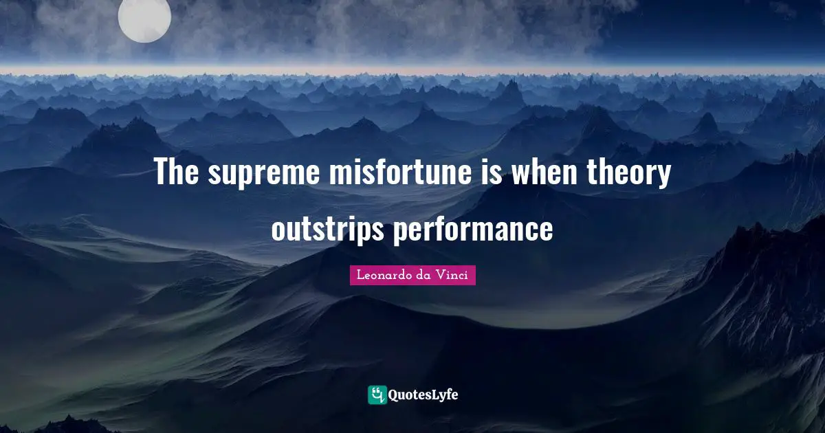 The supreme misfortune is when theory outstrips performance