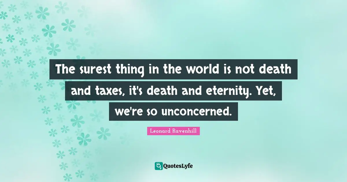 The surest thing in the world is not death and taxes, it's death and eternity. Yet, we're so unconcerned.