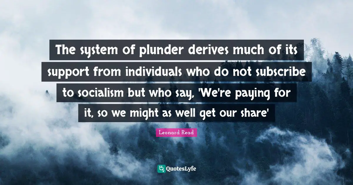 The system of plunder derives much of its support from individuals who do not subscribe to socialism but who say, 'We're paying for it, so we might as well get our share'