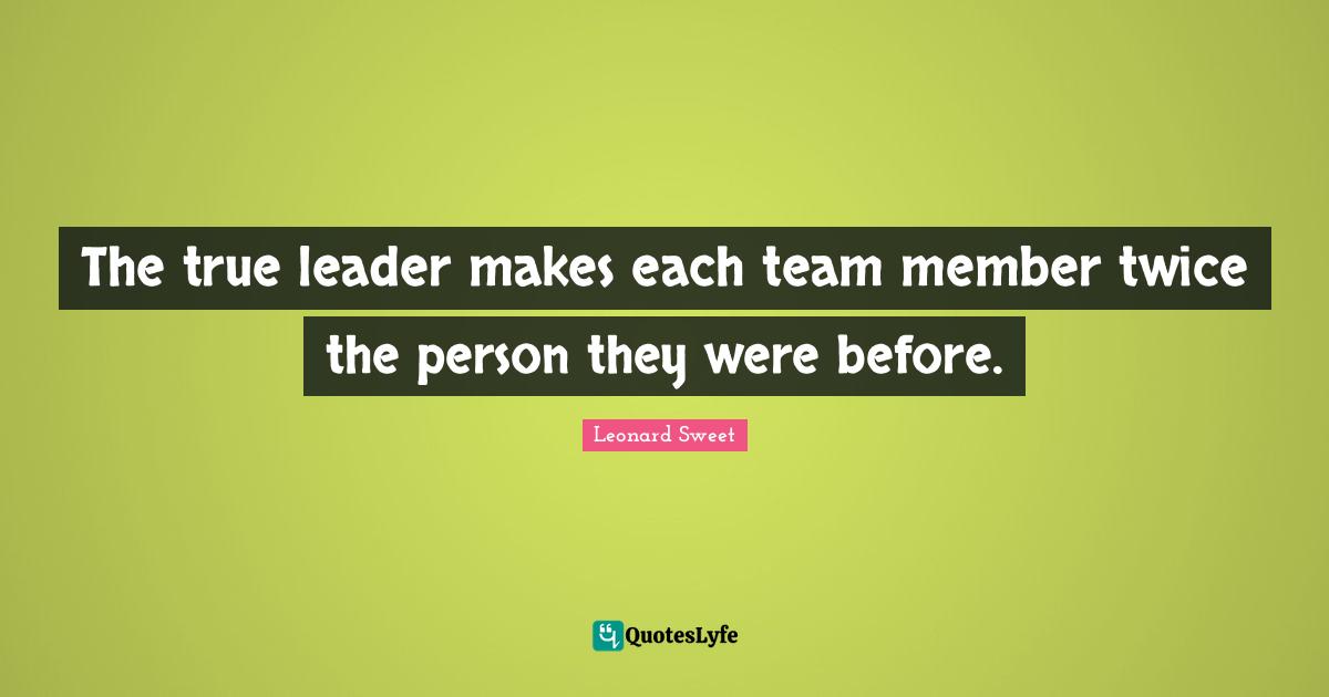 Leonard Sweet Quotes: "The true leader makes each team member twice the person they were before."