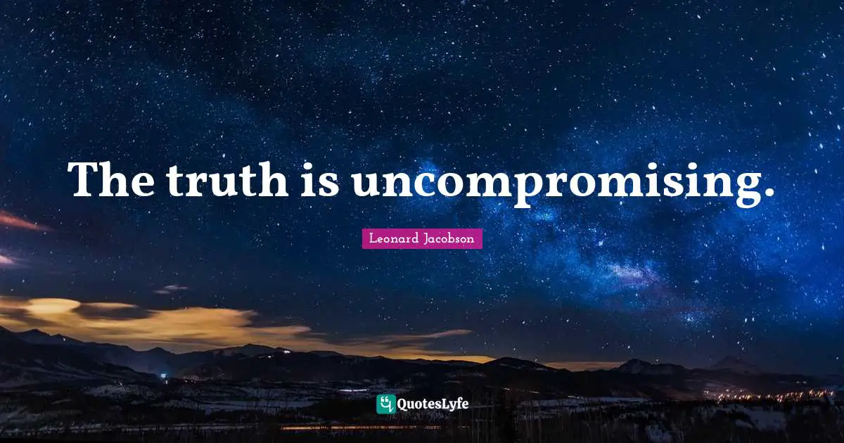 The truth is uncompromising.