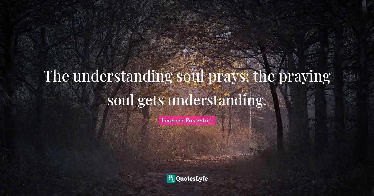 The understanding soul prays; the praying soul gets understanding.