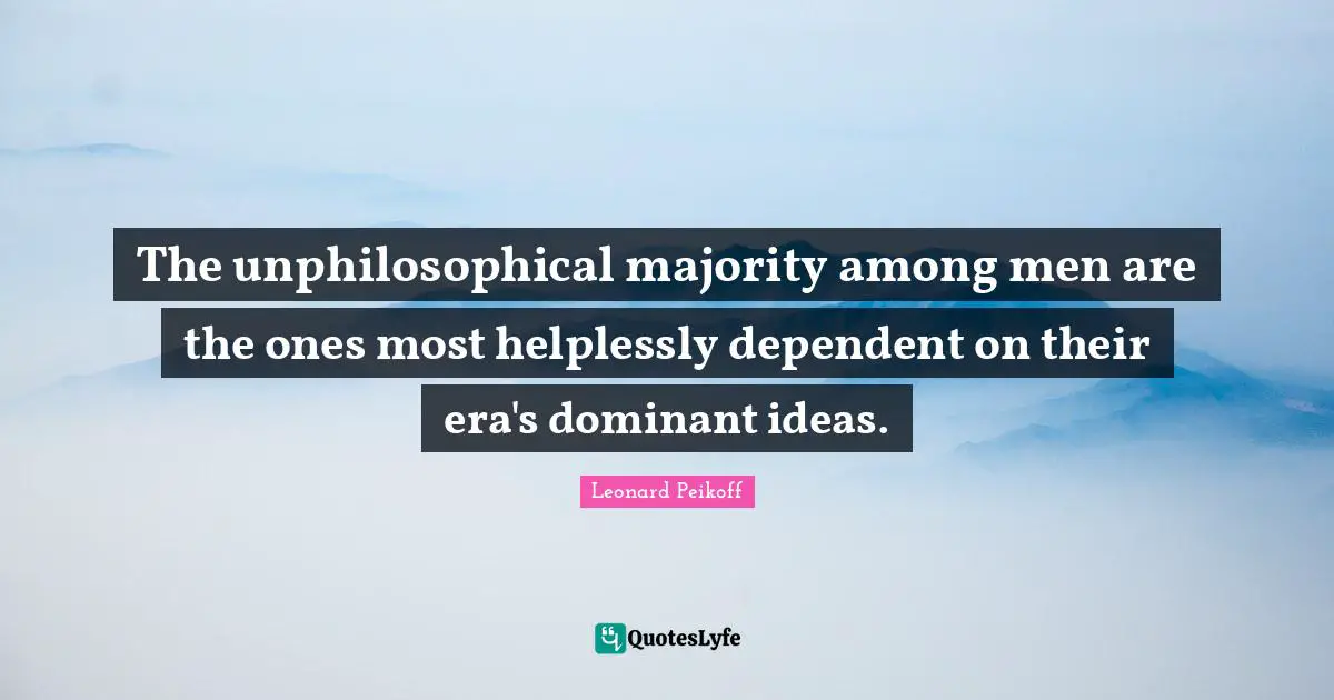 Dominant Quotes: "The unphilosophical majority among men are the ones most helplessly dependent on their era's dominant ideas."