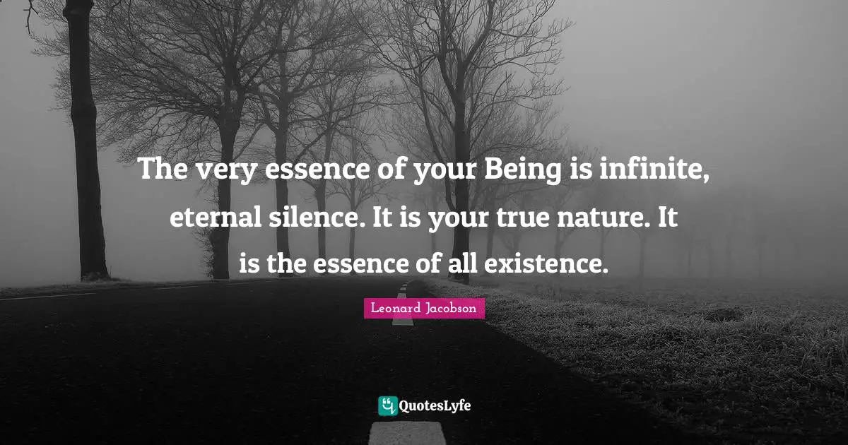 The very essence of your Being is infinite, eternal silence. It is your true nature. It is the essence of all existence.