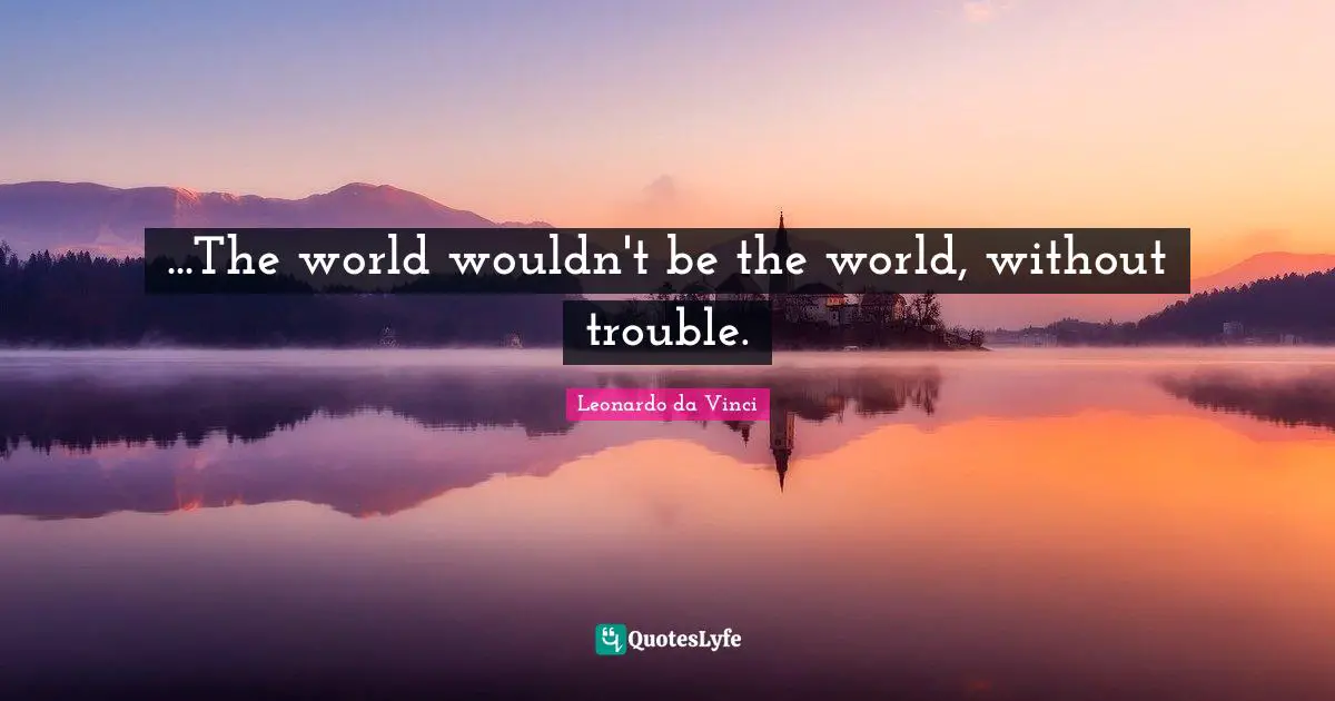 ...The world wouldn't be the world, without trouble.