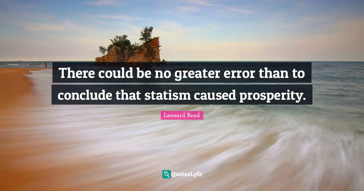 There could be no greater error than to conclude that statism caused prosperity.