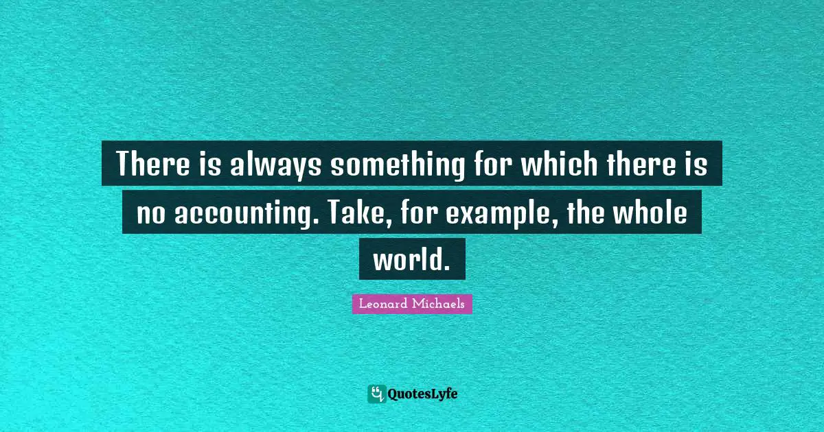 There is always something for which there is no accounting. Take, for example, the whole world.