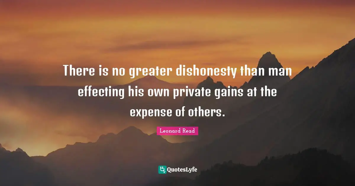 There is no greater dishonesty than man effecting his own private gains at the expense of others.