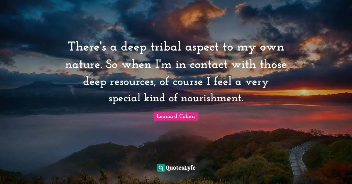 There's a deep tribal aspect to my own nature. So when I'm in contact with those deep resources, of course I feel a very special kind of nourishment.