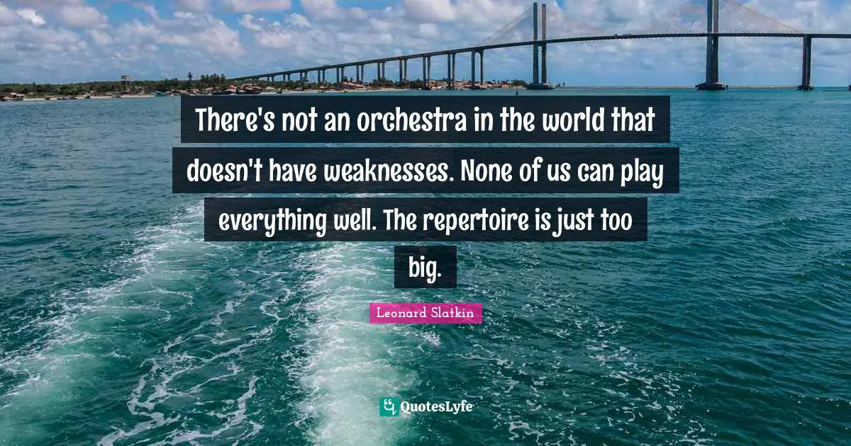 There's not an orchestra in the world that doesn't have weaknesses. None of us can play everything well. The repertoire is just too big.