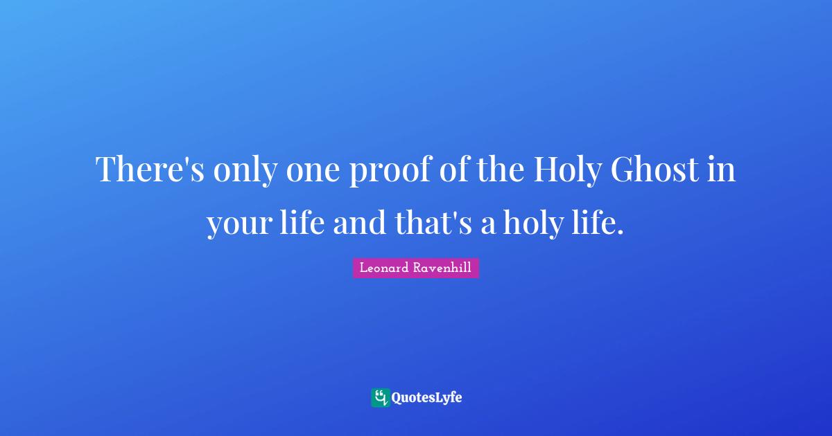 Leonard Ravenhill Quotes: There's only one proof of the Holy Ghost in your life and that's a holy life.