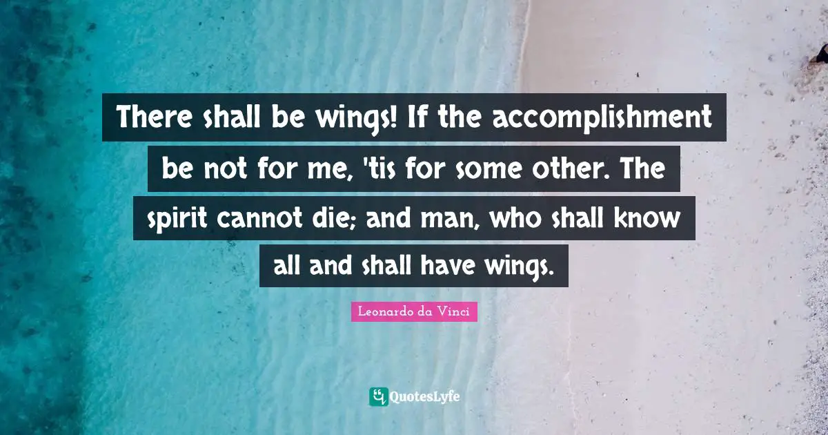 There shall be wings! If the accomplishment be not for me, 'tis for some other. The spirit cannot die; and man, who shall know all and shall have wings.