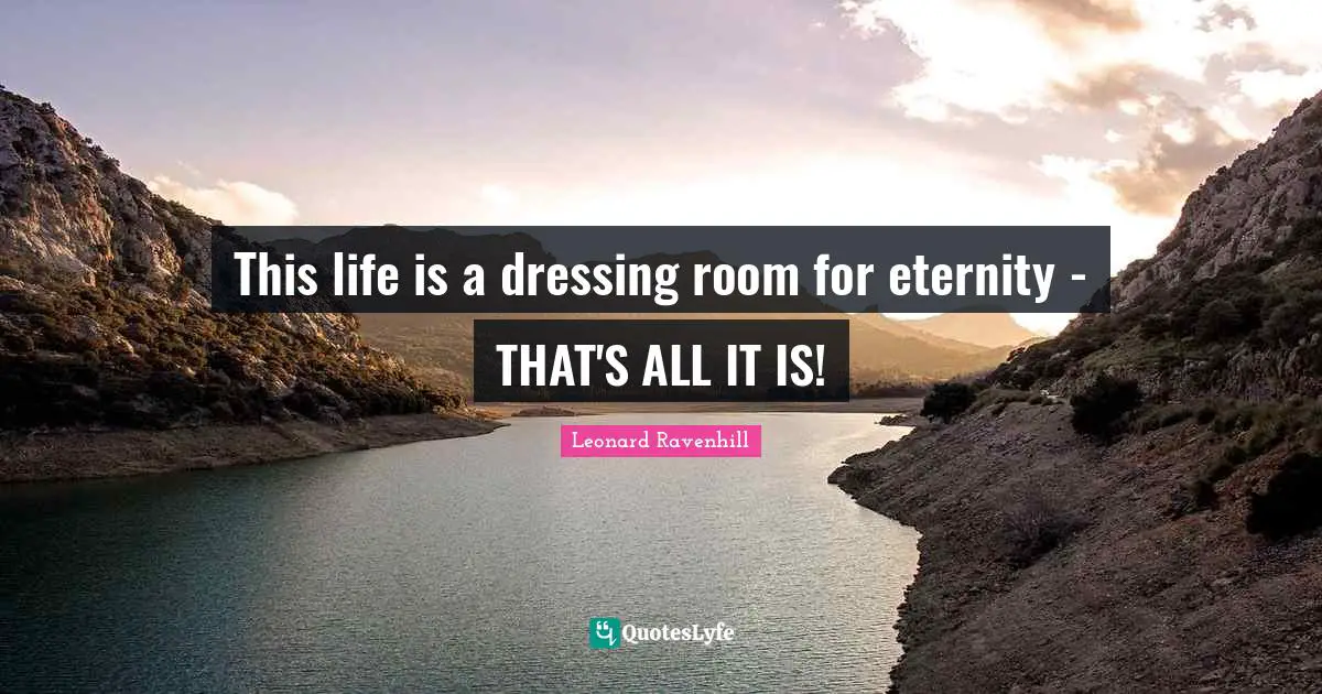 This life is a dressing room for eternity - THAT'S ALL IT IS!