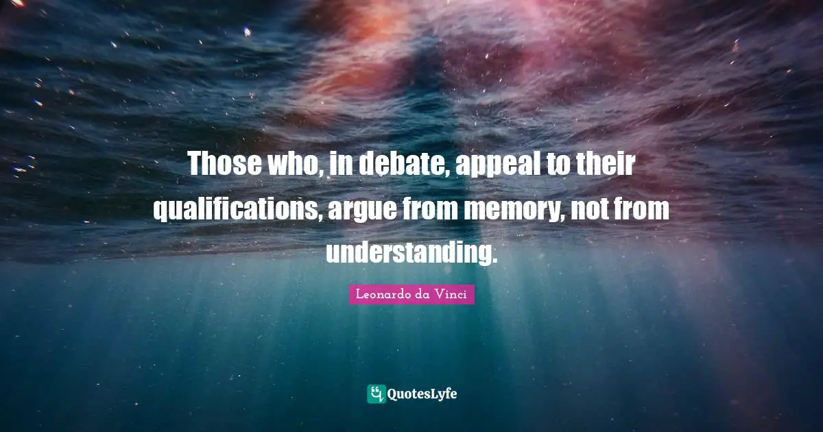 Those who, in debate, appeal to their qualifications, argue from memory, not from understanding.