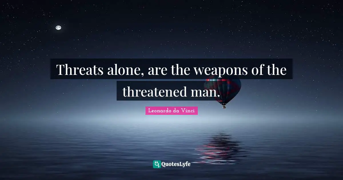 Threats alone, are the weapons of the threatened man.