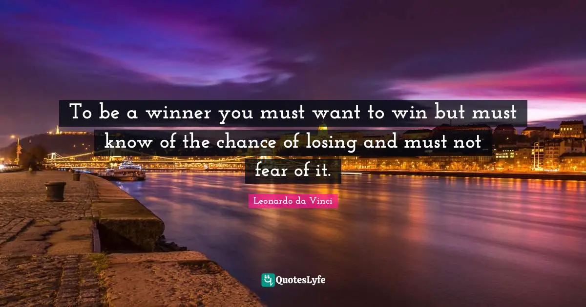 Winner Quotes: "To be a winner you must want to win but must know of the chance of losing and must not fear of it."