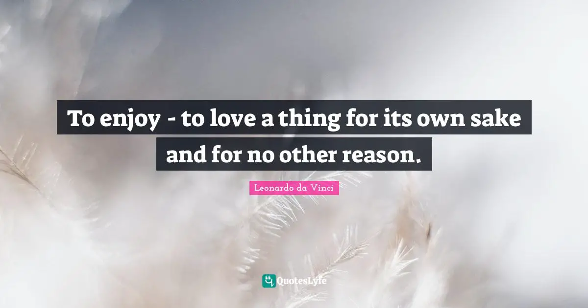 To enjoy - to love a thing for its own sake and for no other reason.