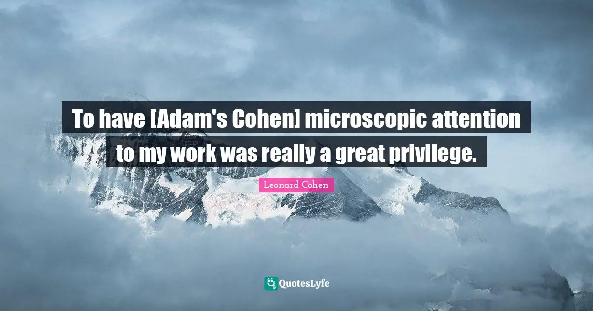 To have [Adam's Cohen] microscopic attention to my work was really a great privilege.