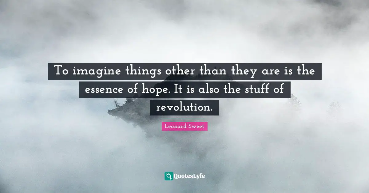 Leonard Sweet Quotes: "To imagine things other than they are is the essence of hope. It is also the stuff of revolution."