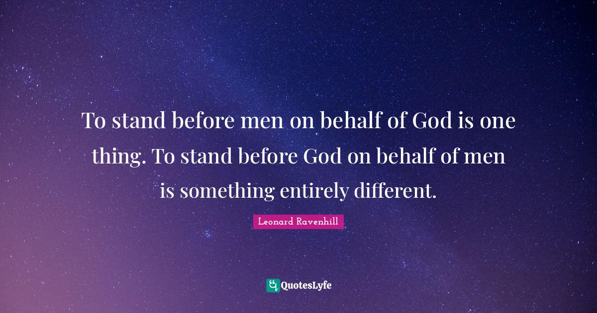 To stand before men on behalf of God is one thing. To stand before God
