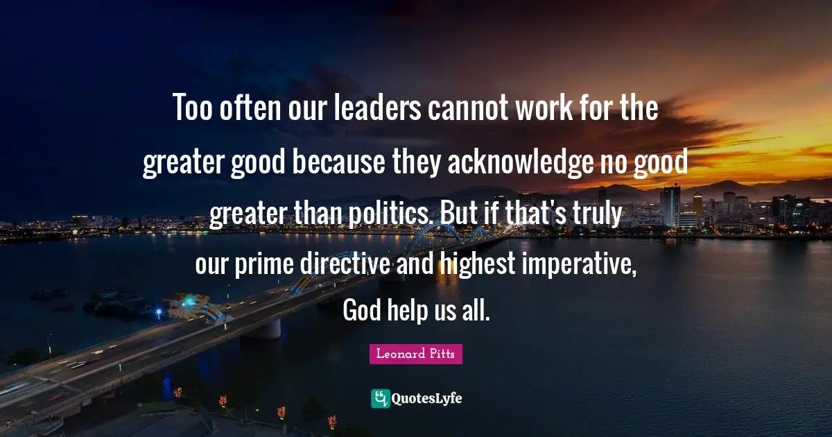 Too often our leaders cannot work for the greater good because they acknowledge no good greater than politics. But if that's truly our prime directive and highest imperative, God help us all.