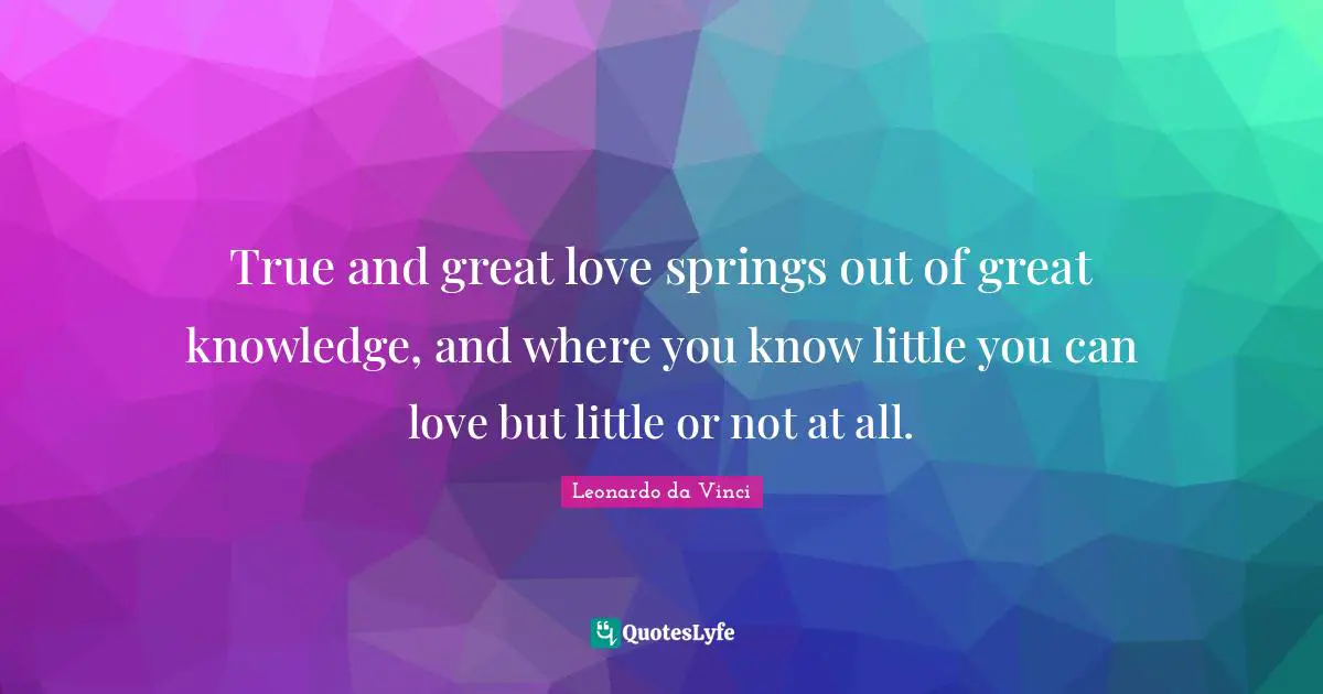 Great Love Quotes: "True and great love springs out of great knowledge, and where you know little you can love but little or not at all."
