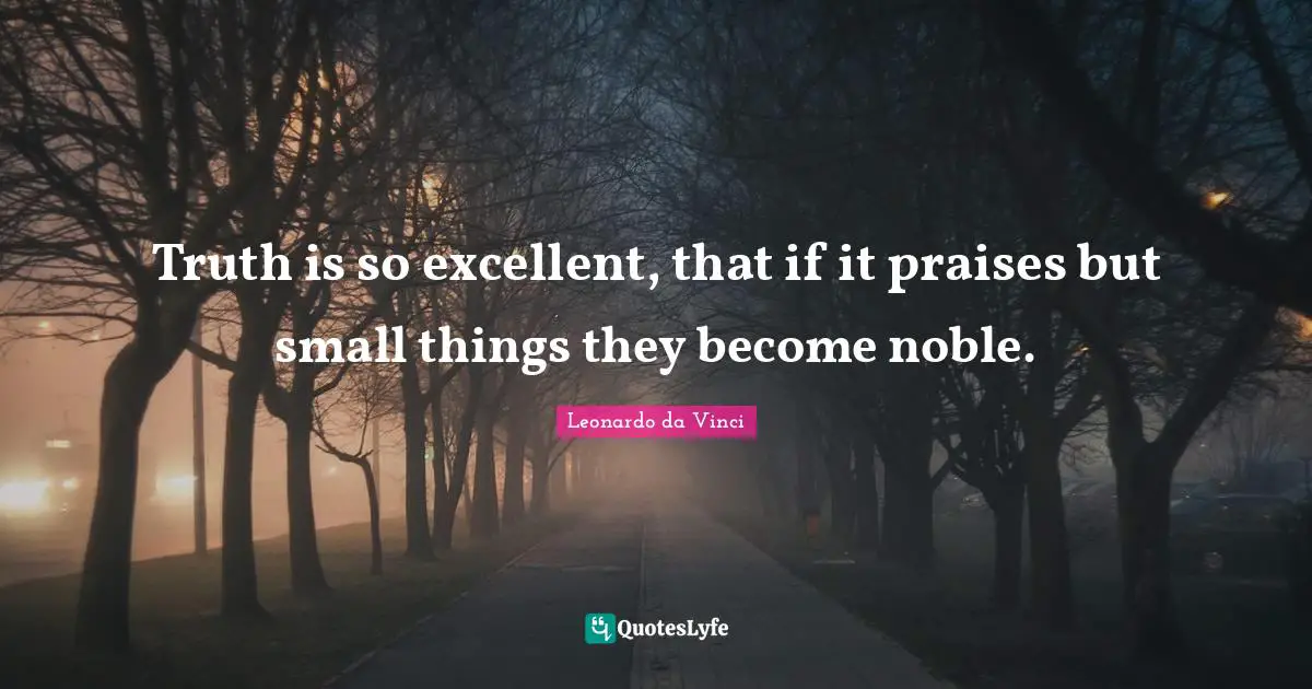 Truth is so excellent, that if it praises but small things they become noble.
