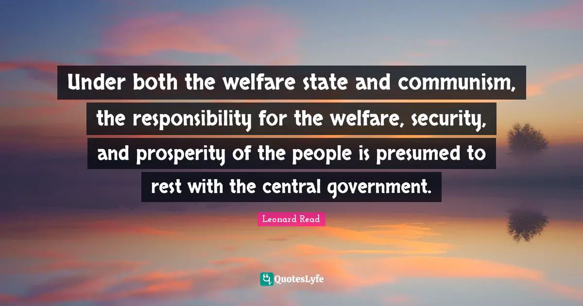 Under both the welfare state and communism, the responsibility for the welfare, security, and prosperity of the people is presumed to rest with the central government.