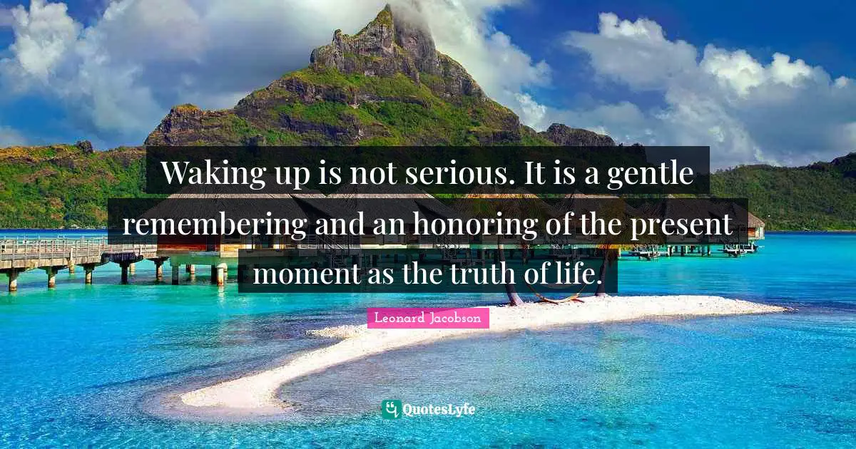 Waking up is not serious. It is a gentle remembering and an honoring of the present moment as the truth of life.