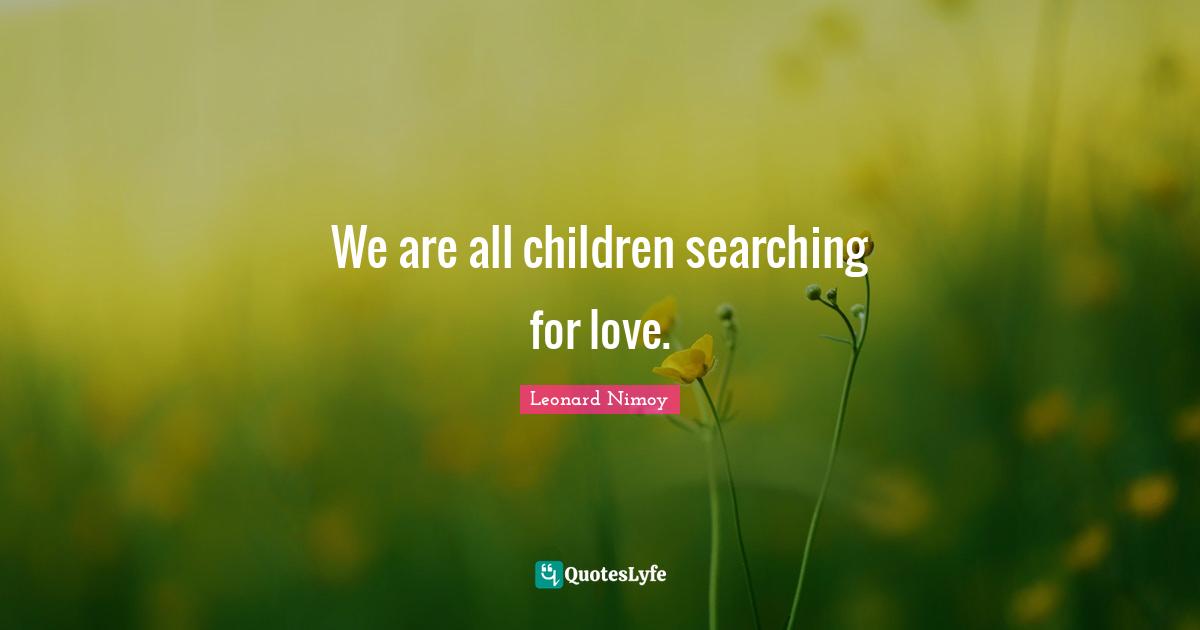 Leonard Nimoy Quotes: "We are all children searching for love."