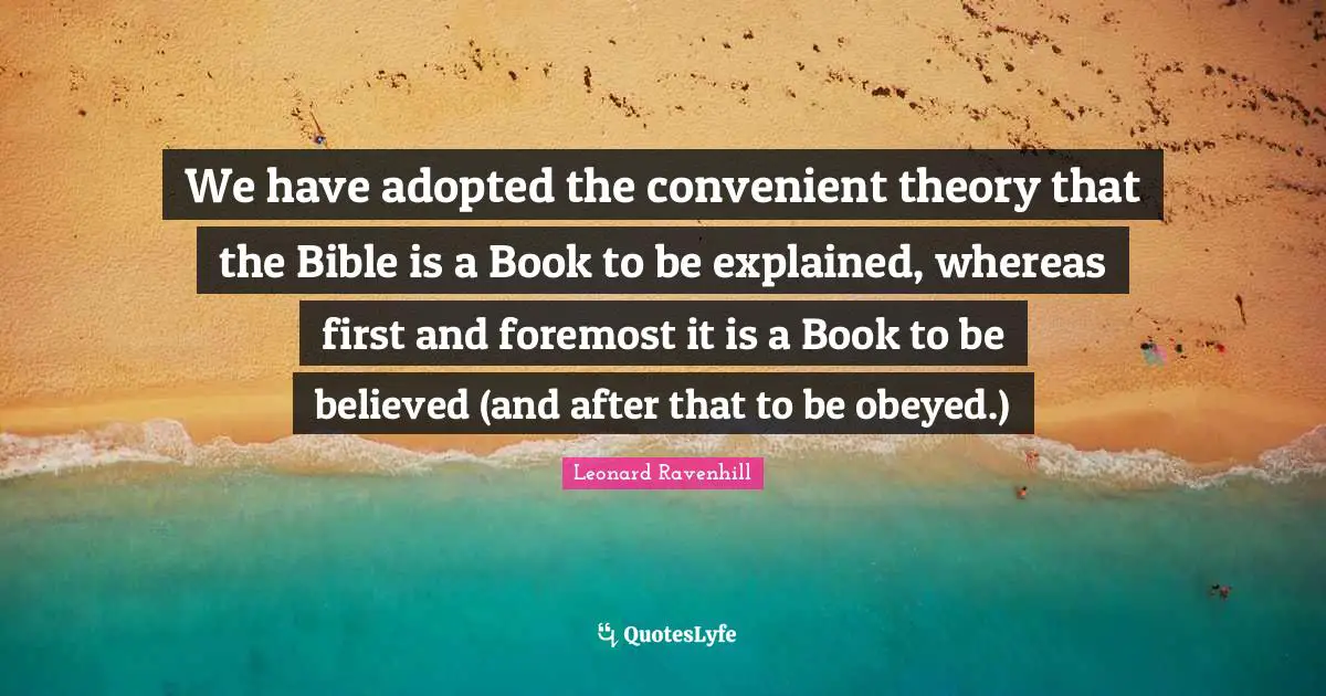 Convenient Quotes: "We have adopted the convenient theory that the Bible is a Book to be explained, whereas first and foremost it is a Book to be believed (and after that to be obeyed.)"
