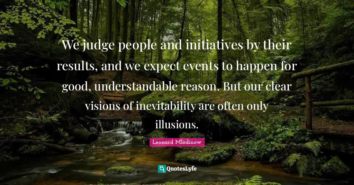 Inevitability Quotes: "We judge people and initiatives by their results, and we expect events to happen for good, understandable reason. But our clear visions of inevitability are often only illusions."