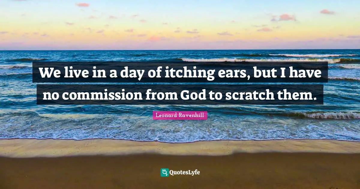 We live in a day of itching ears, but I have no commission from God to scratch them.