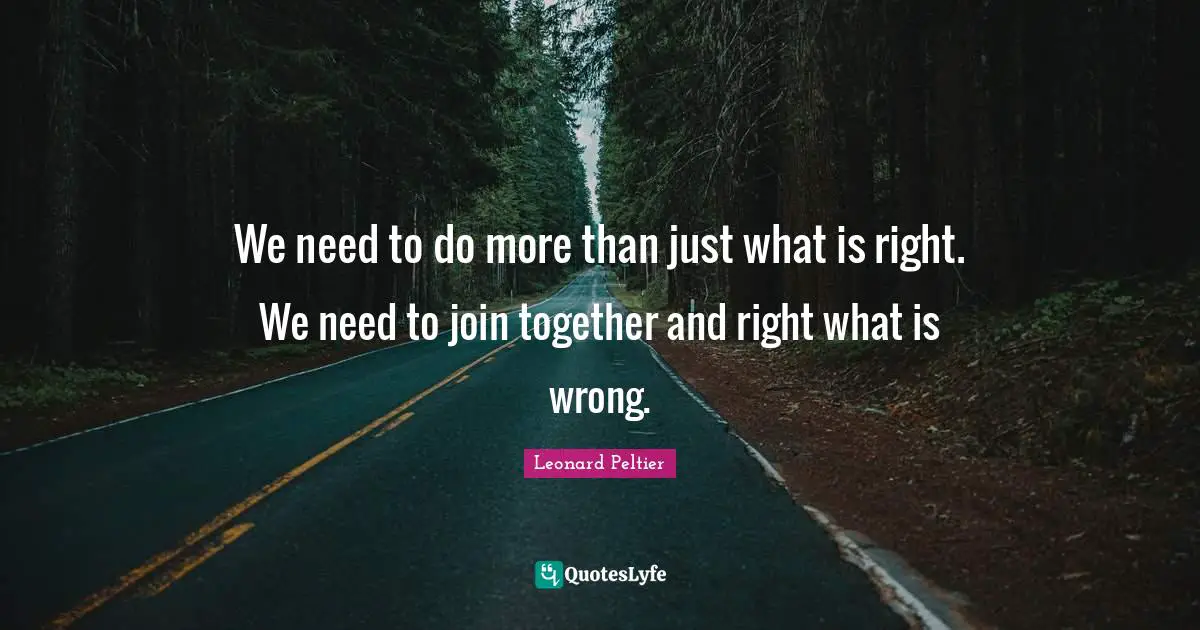 We need to do more than just what is right. We need to join together and right what is wrong.