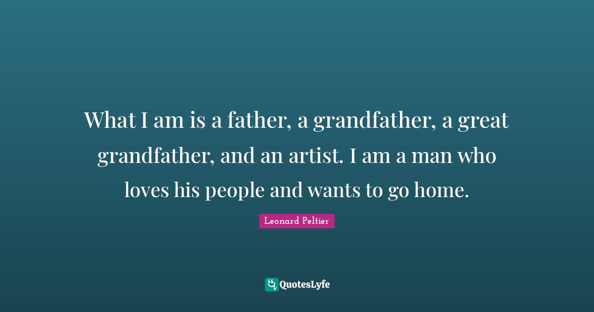 What I am is a father, a grandfather, a great grandfather, and an artist. I am a man who loves his people and wants to go home.