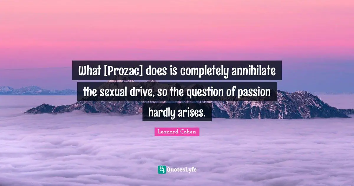 What [Prozac] does is completely annihilate the sexual drive, so the question of passion hardly arises.