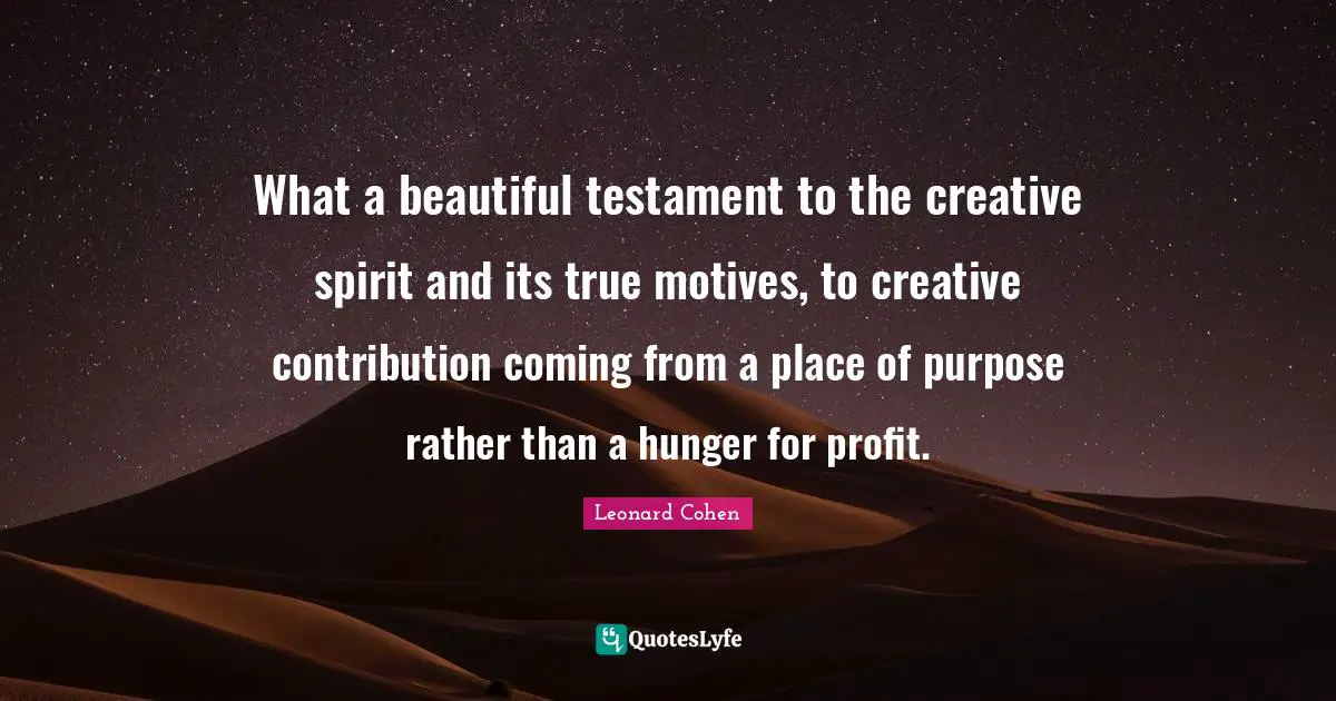 What a beautiful testament to the creative spirit and its true motives, to creative contribution coming from a place of purpose rather than a hunger for profit.