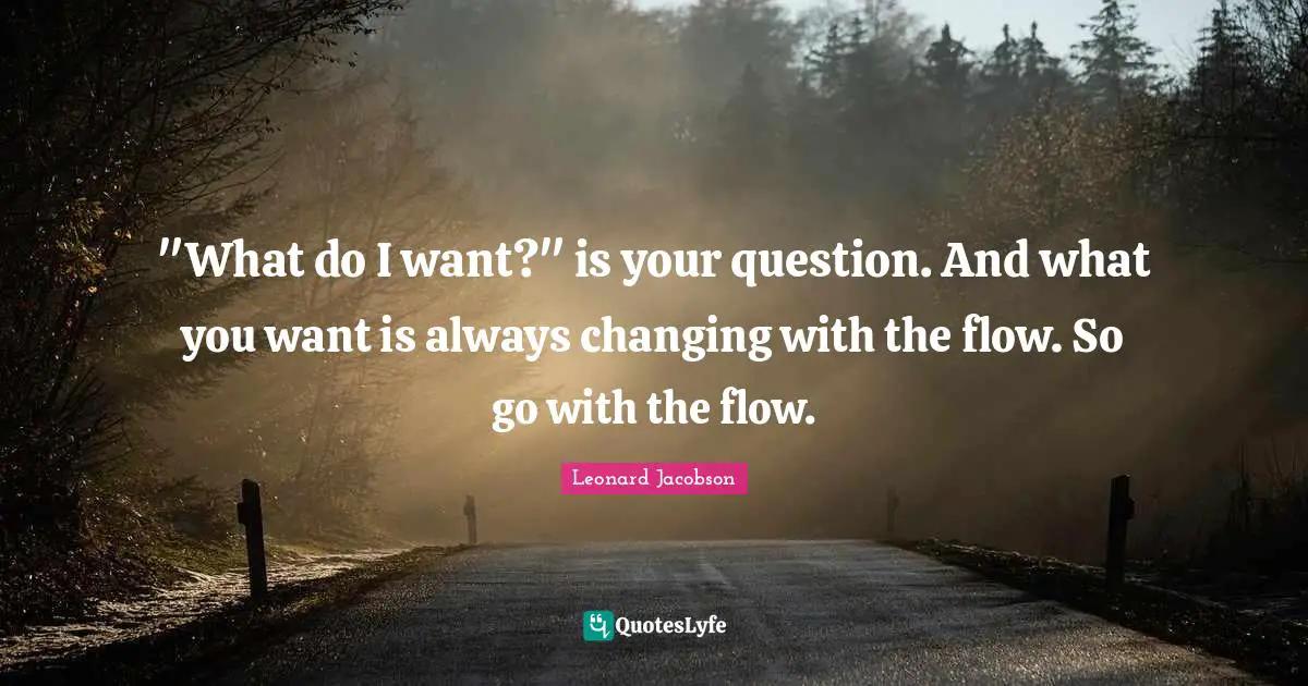 "What do I want?" is your question. And what you want is always changing with the flow. So go with the flow.