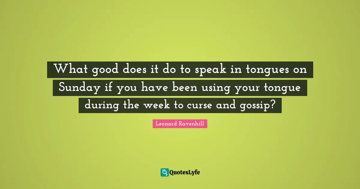 Leonard Ravenhill Quotes: "What good does it do to speak in tongues on Sunday if you have been using your tongue during the week to curse and gossip?"