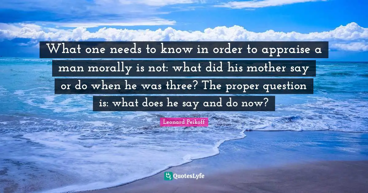 What one needs to know in order to appraise a man morally is not: what did his mother say or do when he was three? The proper question is: what does he say and do now?