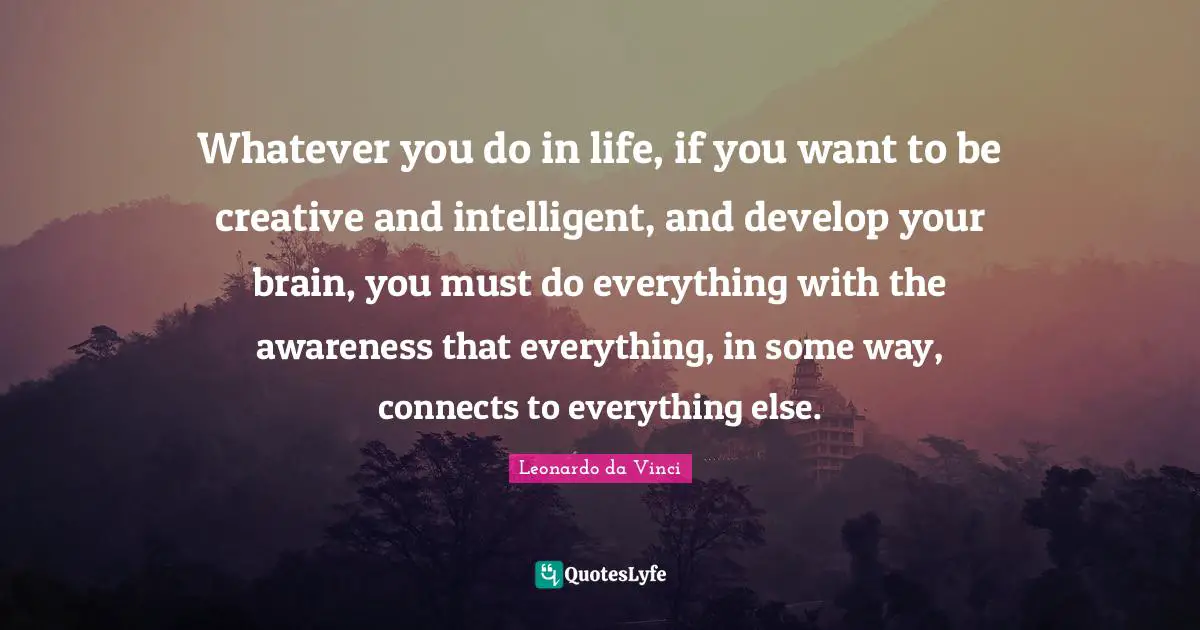 Leonardo da Vinci Quotes: Whatever you do in life, if you want to be creative and intelligent, and develop your brain, you must do everything with the awareness that everything, in some way, connects to everything else.