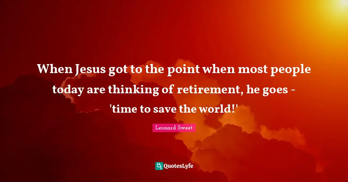 Leonard Sweet Quotes: "When Jesus got to the point when most people today are thinking of retirement, he goes - 'time to save the world!'"