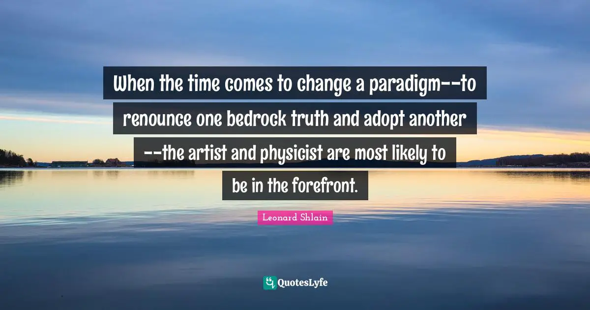 When the time comes to change a paradigm--to renounce one bedrock truth and adopt another--the artist and physicist are most likely to be in the forefront.
