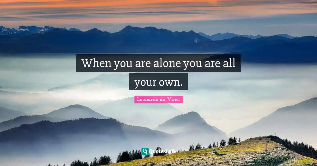 When you are alone you are all your own.