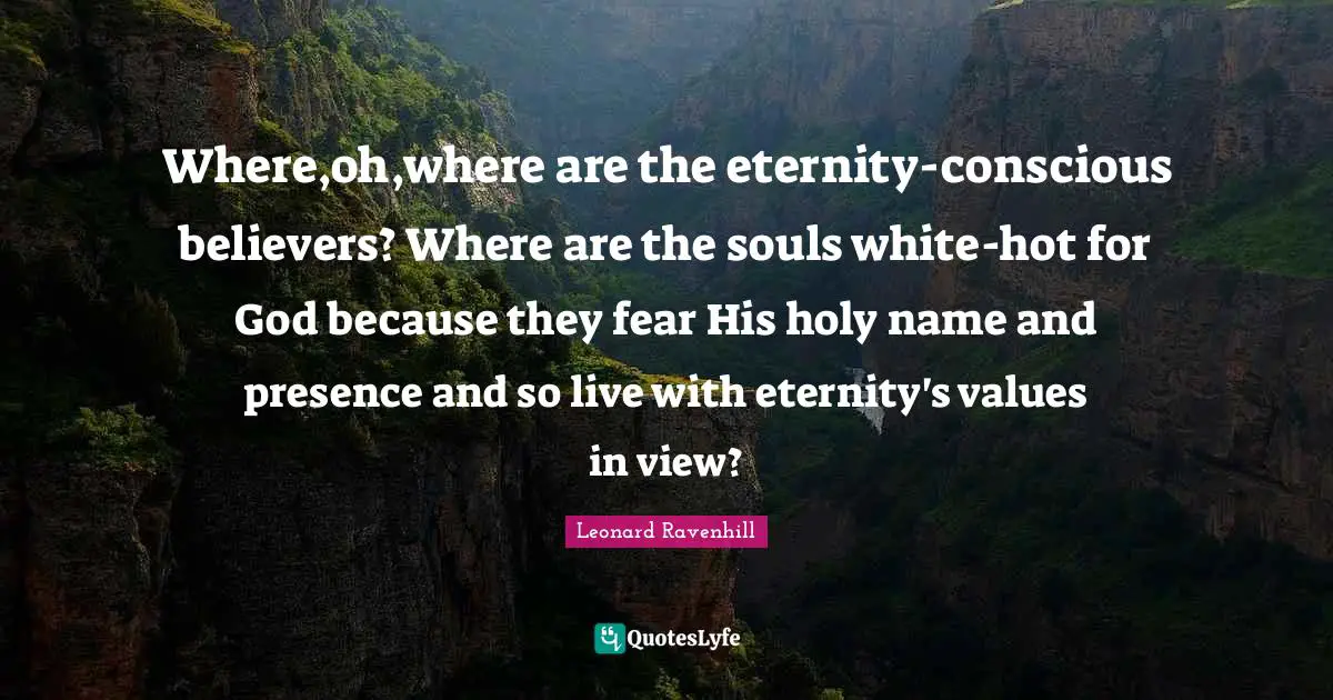 Where,oh,where are the eternity-conscious believers? Where are the souls white-hot for God because they fear His holy name and presence and so live with eternity's values in view?