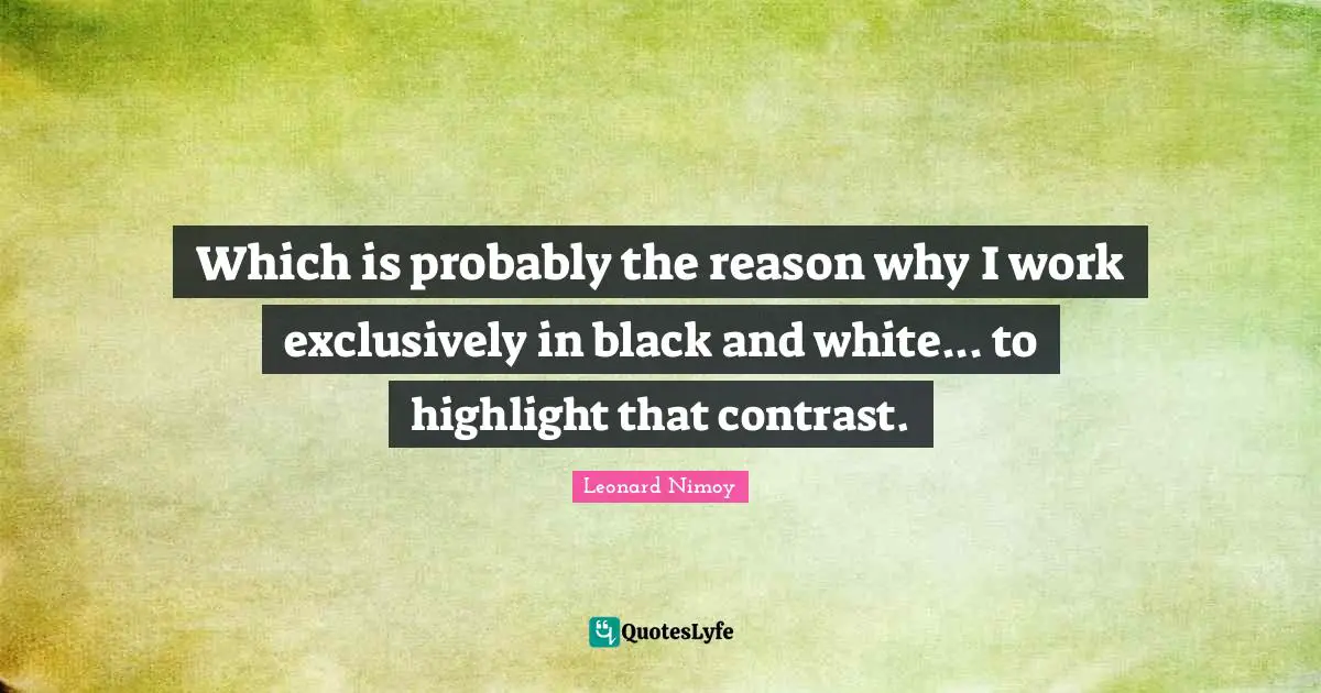 Leonard Nimoy Quotes: "Which is probably the reason why I work exclusively in black and white... to highlight that contrast."