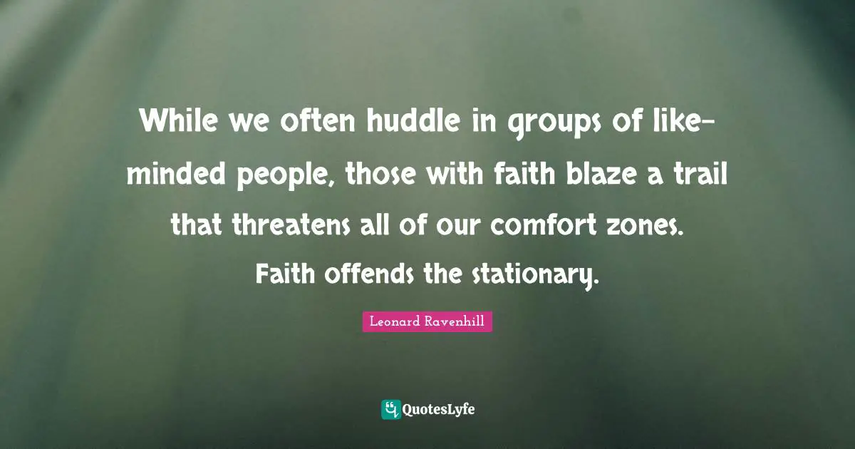 While we often huddle in groups of like-minded people, those with faith blaze a trail that threatens all of our comfort zones. Faith offends the stationary.