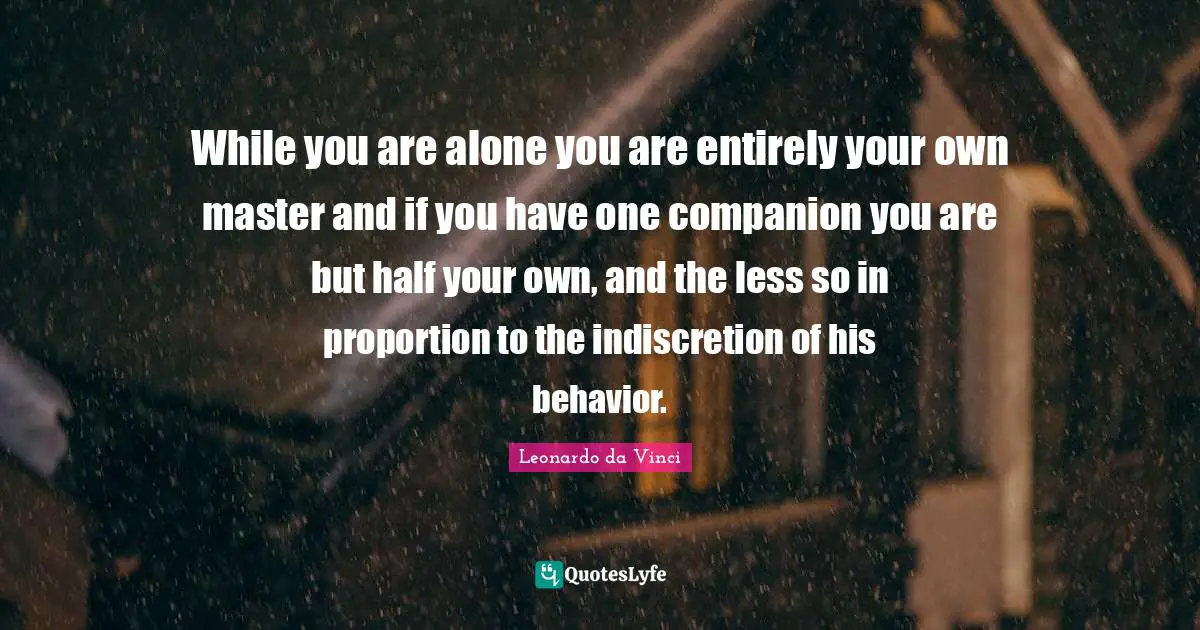 While you are alone you are entirely your own master and if you have one companion you are but half your own, and the less so in proportion to the indiscretion of his behavior.